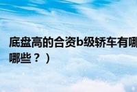 底盘高的合资b级轿车有哪些品牌（底盘高的合资b级轿车有哪些？）