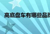 高底盘车有哪些品牌（高底盘车有哪些？）