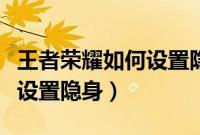 王者荣耀如何设置隐身不在线（迷你飞信怎么设置隐身）