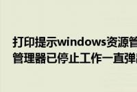 打印提示windows资源管理器已停止工作（windows资源管理器已停止工作一直弹出来怎么办）