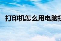 打印机怎么用电脑扫描（打印机怎样扫描）