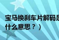 宝马换刹车片解码是什么意思（刹车片解码是什么意思？）