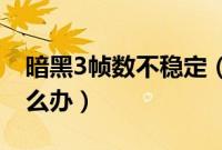 暗黑3帧数不稳定（暗黑3电脑卡,帧数过低怎么办）