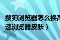 搜狗浏览器怎么换高速模式（怎么设置搜狗高速浏览器皮肤）