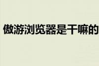 傲游浏览器是干嘛的（傲游浏览器好不好用）