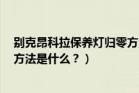 别克昂科拉保养灯归零方法(2020款哈弗h6保养灯归零的方法是什么?)