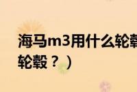 海马m3用什么轮毂比较好（海马m3用什么轮毂？）