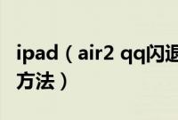 ipad（air2 qq闪退怎么办 ipad qq闪退解决方法）