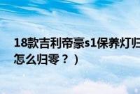 18款吉利帝豪s1保养灯归零视频（18款吉利帝豪s1保养灯怎么归零？）