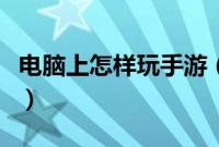 电脑上怎样玩手游（电脑上玩手机游戏的步骤）