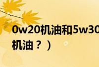 0w20机油和5w30哪个好（凯翼汽车用什么机油？）