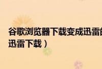 谷歌浏览器下载变成迅雷的设置步骤（谷歌浏览器怎么默认迅雷下载）