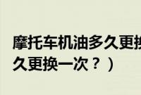 摩托车机油多久更换一次最好（摩托车机油多久更换一次？）