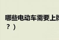哪些电动车需要上牌照（哪些电动汽车要牌照？）