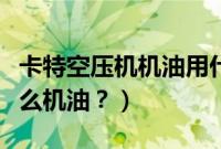 卡特空压机机油用什么机油（空压机机油用什么机油？）