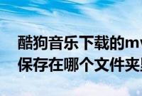 酷狗音乐下载的mv在哪找（酷狗MV下载会保存在哪个文件夹里）