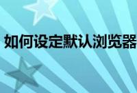 如何设定默认浏览器（如何设置默认浏览器）