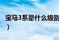宝马3系是什么级别车（宝马3系是什么车系？）