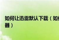 如何让迅雷默认下载（如何将电脑中的迅雷设置为默认下载器）