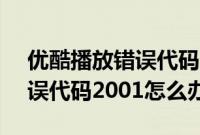 优酷播放错误代码14000（优酷无法播放错误代码2001怎么办）