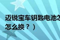 迈锐宝车钥匙电池怎么换（迈锐宝车钥匙电池怎么换？）