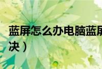 蓝屏怎么办电脑蓝屏怎么办（电脑蓝屏如何解决）