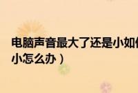 电脑声音最大了还是小如何解决（电脑声音开到最大还是很小怎么办）