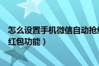 怎么设置手机微信自动抢红包（如何设置手机微信中自动抢红包功能）