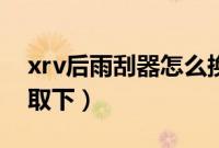 xrv后雨刮器怎么换视频（xrv后雨刮器怎么取下）