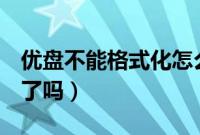 优盘不能格式化怎么办（u盘无法格式化是坏了吗）