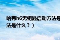 哈弗h6无钥匙启动方法是什么意思（哈弗h6无钥匙启动方法是什么？）