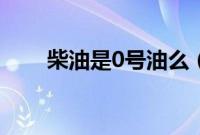 柴油是0号油么（0号汽油是什么油）
