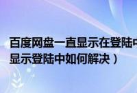 百度网盘一直显示在登陆中怎么办（百度网盘登陆不了 一直显示登陆中如何解决）