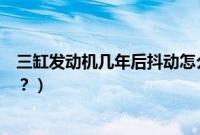三缸发动机几年后抖动怎么样（三缸车一般几年之后开始抖？）