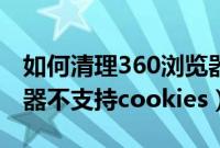 如何清理360浏览器cookies（如何解决浏览器不支持cookies）