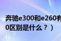 奔驰e300和e260有啥区别（奔驰e300和e260区别是什么？）