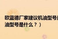 欧蓝德厂家建议机油型号是什么意思啊（欧蓝德厂家建议机油型号是什么？）