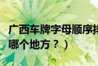 广西车牌字母顺序排列（广西车牌各字母代表哪个地方？）