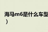 海马m6是什么车型的（海马m6是什么车型？）
