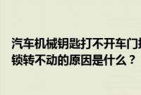 汽车机械钥匙打不开车门拧不动是什么原因（车钥匙打不开锁转不动的原因是什么？）