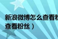 新浪微博怎么查看粉丝微博号（新浪微博怎么查看粉丝）