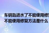 车钥匙进水了不能使用修复方法是什么意思（车钥匙进水了不能使用修复方法是什么？）