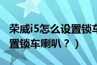 荣威i5怎么设置锁车喇叭不响（荣威i5怎么设置锁车喇叭？）