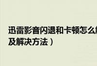 迅雷影音闪退和卡顿怎么解决（迅雷影音闪退和卡顿的原因及解决方法）