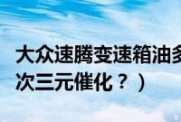 大众速腾变速箱油多久换一次（速腾多久换一次三元催化？）