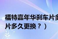 福特嘉年华刹车片多久更换（福特嘉年华刹车片多久更换？）