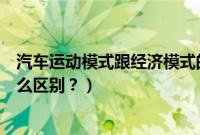 汽车运动模式跟经济模式的区别（驾驶模式运动和经济有什么区别？）