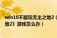 win10不能玩无主之地2（win7纯净版系统不能玩《无主之地2》游戏怎么办）