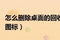 怎么删除桌面的回收站（怎么删除桌面回收站图标）