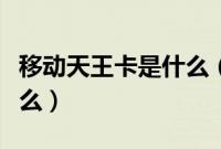 移动天王卡是什么（移动天王卡收费标准是什么）